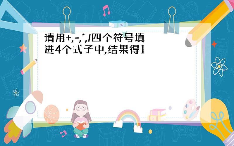 请用+,-,*,/四个符号填进4个式子中,结果得1