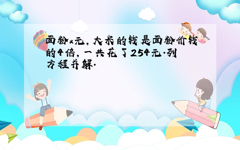 面粉x元,大米的钱是面粉价钱的4倍,一共花了254元.列方程并解.