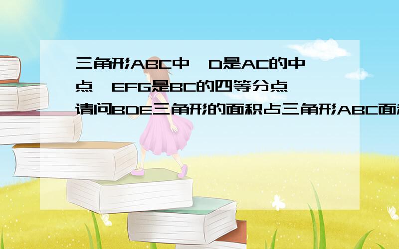 三角形ABC中,D是AC的中点,EFG是BC的四等分点,请问BDE三角形的面积占三角形ABC面积的几分之几?