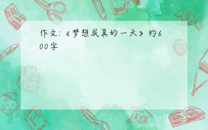 作文:《梦想成真的一天》约600字