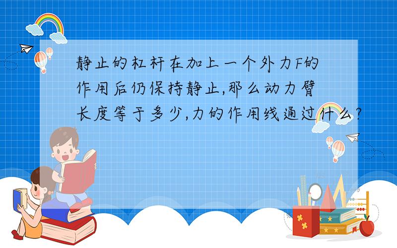 静止的杠杆在加上一个外力F的作用后仍保持静止,那么动力臂长度等于多少,力的作用线通过什么?