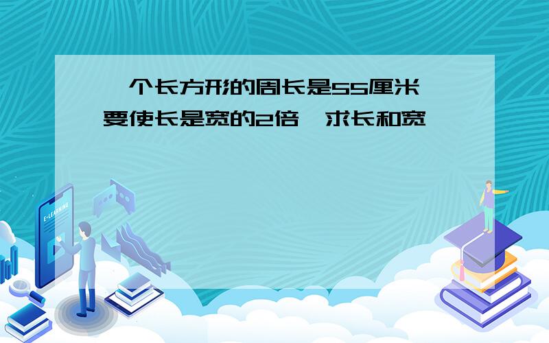 一个长方形的周长是55厘米,要使长是宽的2倍,求长和宽