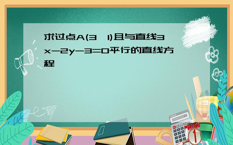 求过点A(3,1)且与直线3x-2y-3=0平行的直线方程