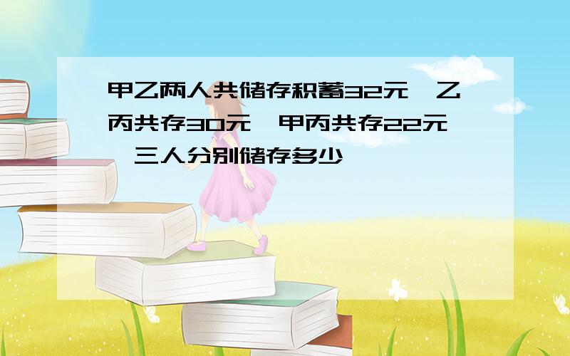 甲乙两人共储存积蓄32元,乙丙共存30元,甲丙共存22元,三人分别储存多少