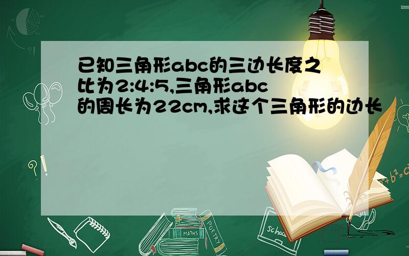 已知三角形abc的三边长度之比为2:4:5,三角形abc的周长为22cm,求这个三角形的边长