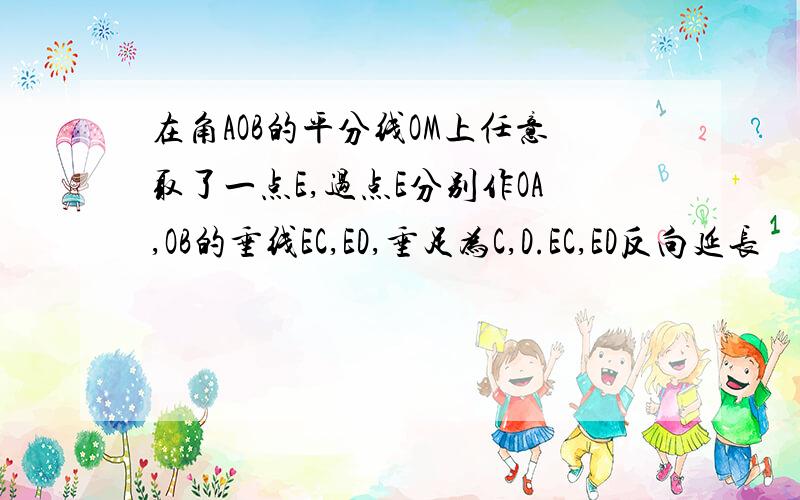 在角AOB的平分线OM上任意取了一点E,过点E分别作OA,OB的垂线EC,ED,垂足为C,D.EC,ED反向延长