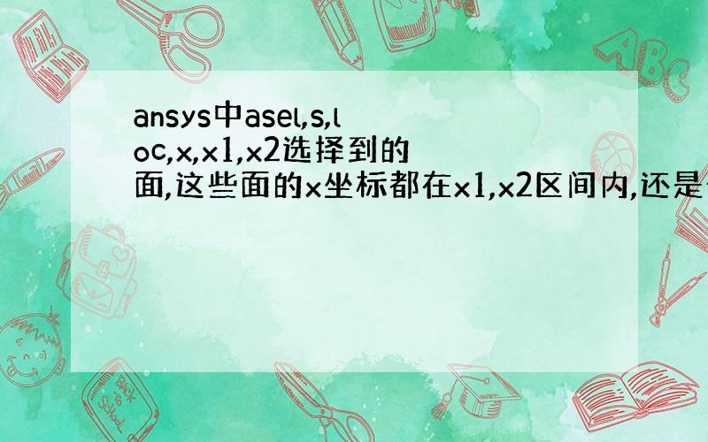 ansys中asel,s,loc,x,x1,x2选择到的面,这些面的x坐标都在x1,x2区间内,还是部分在这个区间?