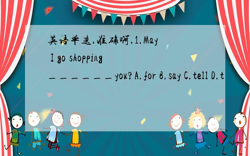 英语单选,准确啊,1.May I go shopping______you?A.for B.say C.tell D.t