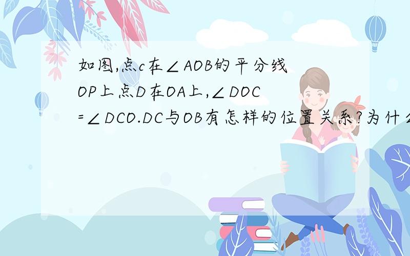 如图,点c在∠AOB的平分线OP上点D在OA上,∠DOC=∠DCO.DC与OB有怎样的位置关系?为什么?