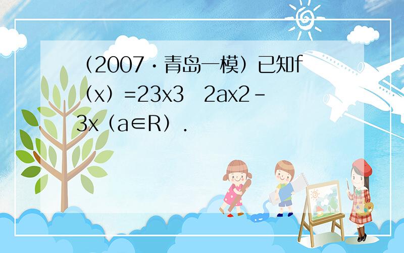 （2007•青岛一模）已知f（x）=23x3−2ax2-3x（a∈R）．