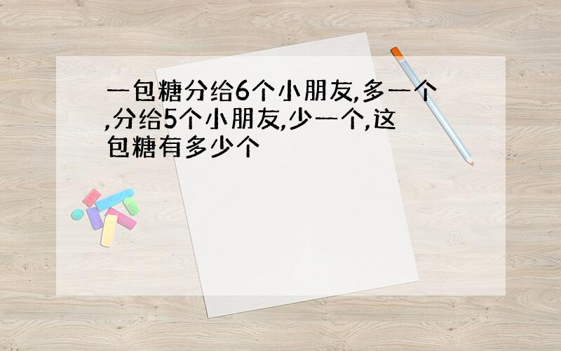 一包糖分给6个小朋友,多一个,分给5个小朋友,少一个,这包糖有多少个