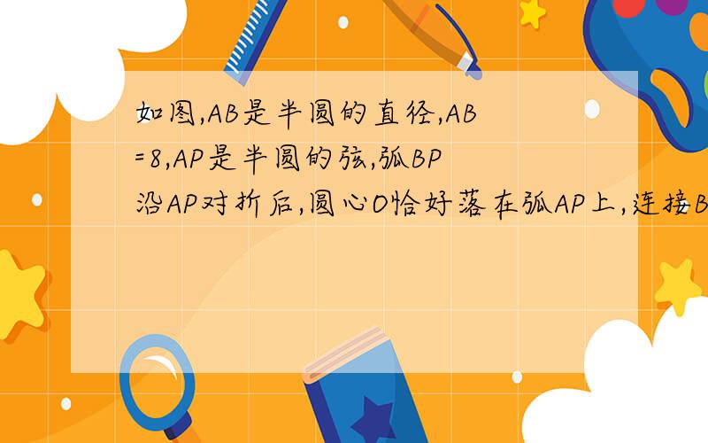 如图,AB是半圆的直径,AB=8,AP是半圆的弦,弧BP沿AP对折后,圆心O恰好落在弧AP上,连接BC