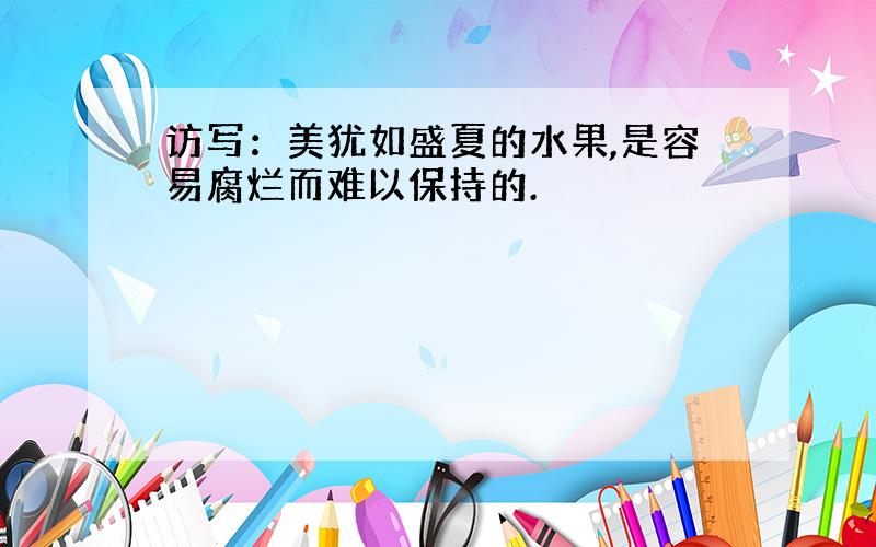 访写：美犹如盛夏的水果,是容易腐烂而难以保持的.