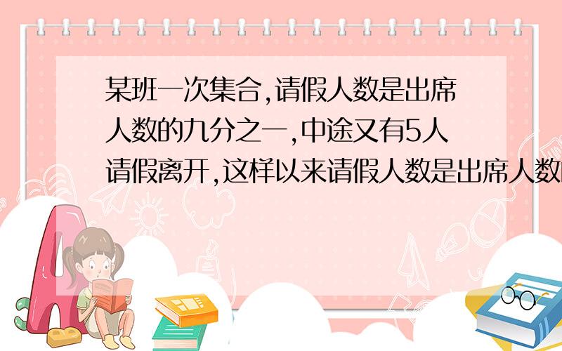 某班一次集合,请假人数是出席人数的九分之一,中途又有5人请假离开,这样以来请假人数是出席人数的