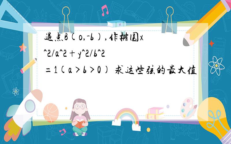 过点B(o,-b),作椭圆x^2/a^2+y^2/b^2=1(a>b>0) 求这些弦的最大值