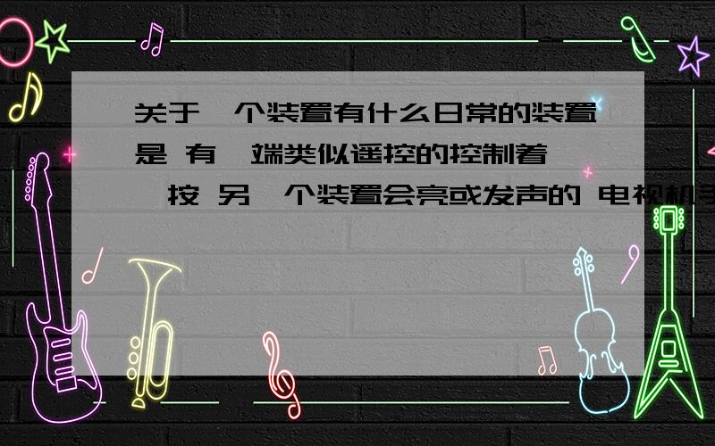 关于一个装置有什么日常的装置是 有一端类似遥控的控制着 一按 另一个装置会亮或发声的 电视机手机不包括在内啊 像类似对讲