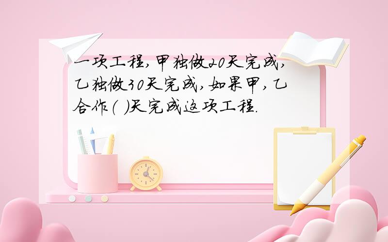 一项工程,甲独做20天完成,乙独做30天完成,如果甲,乙合作（ ）天完成这项工程.