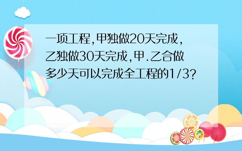 一项工程,甲独做20天完成,乙独做30天完成,甲.乙合做多少天可以完成全工程的1/3?