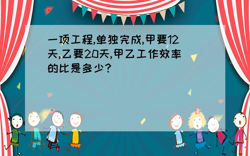 一项工程,单独完成,甲要12天,乙要20天,甲乙工作效率的比是多少?