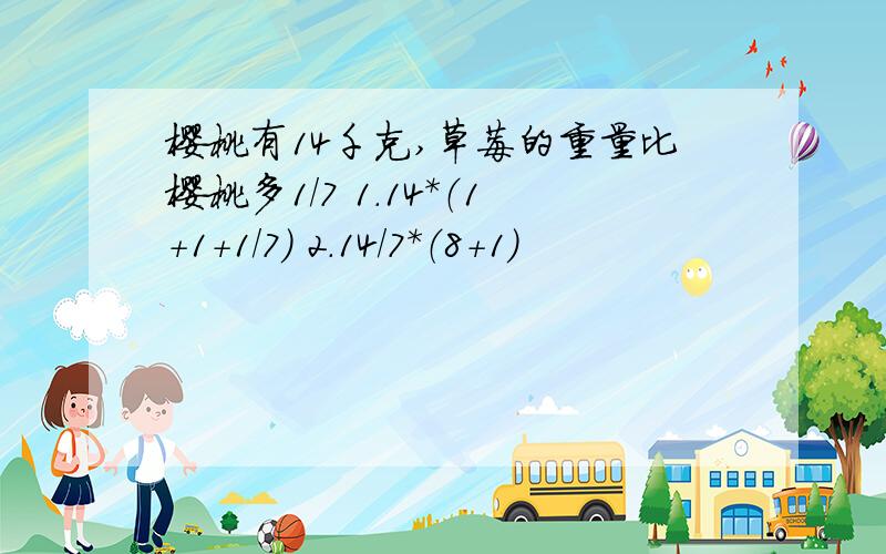 樱桃有14千克,草莓的重量比樱桃多1/7 1.14*（1+1+1/7） 2.14/7*（8+1）