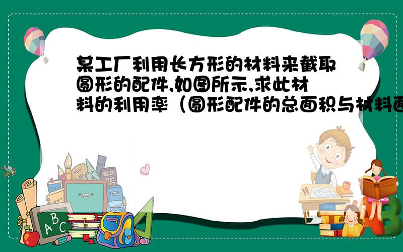 某工厂利用长方形的材料来截取圆形的配件,如图所示,求此材料的利用率（圆形配件的总面积与材料面积的比