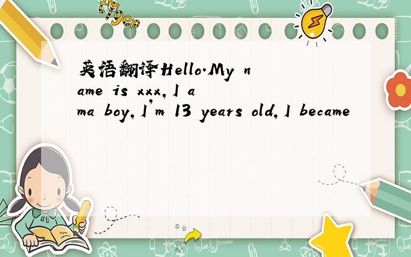 英语翻译Hello.My name is xxx,I ama boy,I’m 13 years old,I became