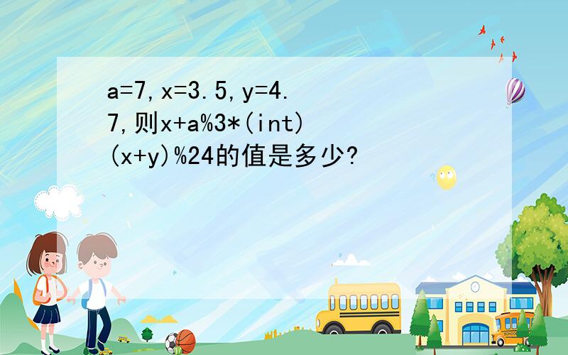 a=7,x=3.5,y=4.7,则x+a%3*(int)(x+y)%24的值是多少?