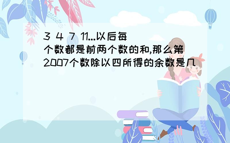 3 4 7 11...以后每个数都是前两个数的和,那么第2007个数除以四所得的余数是几