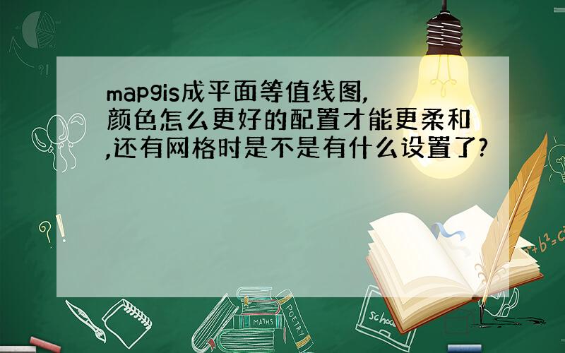 mapgis成平面等值线图,颜色怎么更好的配置才能更柔和,还有网格时是不是有什么设置了?