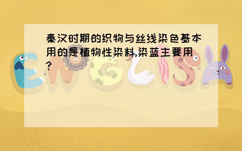 秦汉时期的织物与丝线染色基本用的是植物性染料,染蓝主要用?