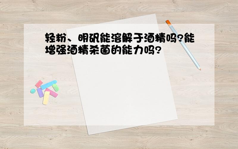 轻粉、明矾能溶解于酒精吗?能增强酒精杀菌的能力吗?