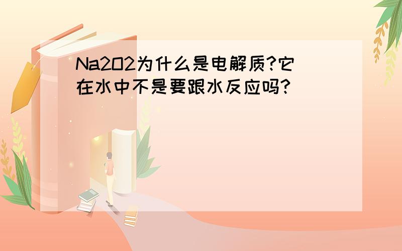 Na2O2为什么是电解质?它在水中不是要跟水反应吗?