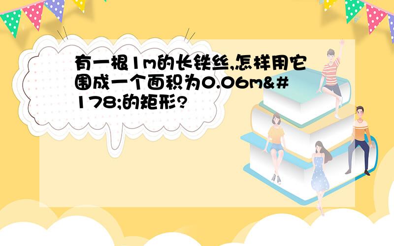 有一根1m的长铁丝,怎样用它围成一个面积为0.06m²的矩形?