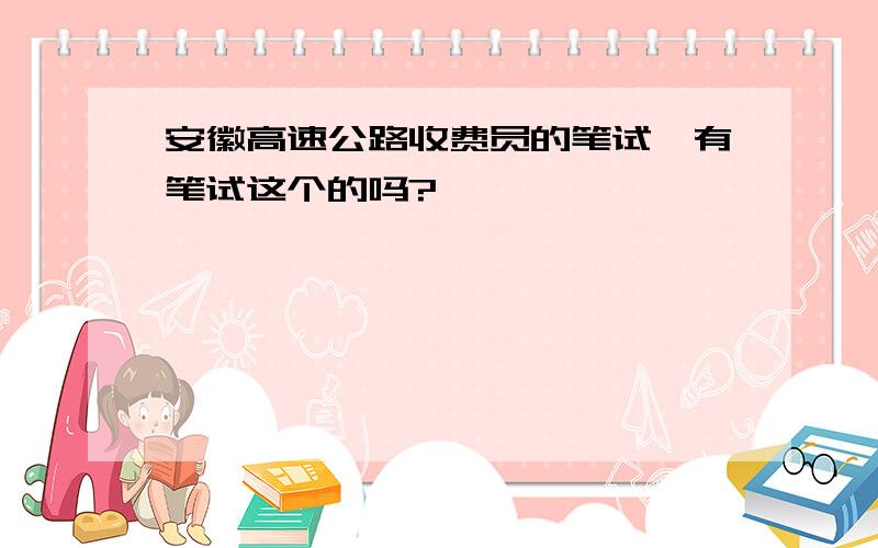 安徽高速公路收费员的笔试,有笔试这个的吗?