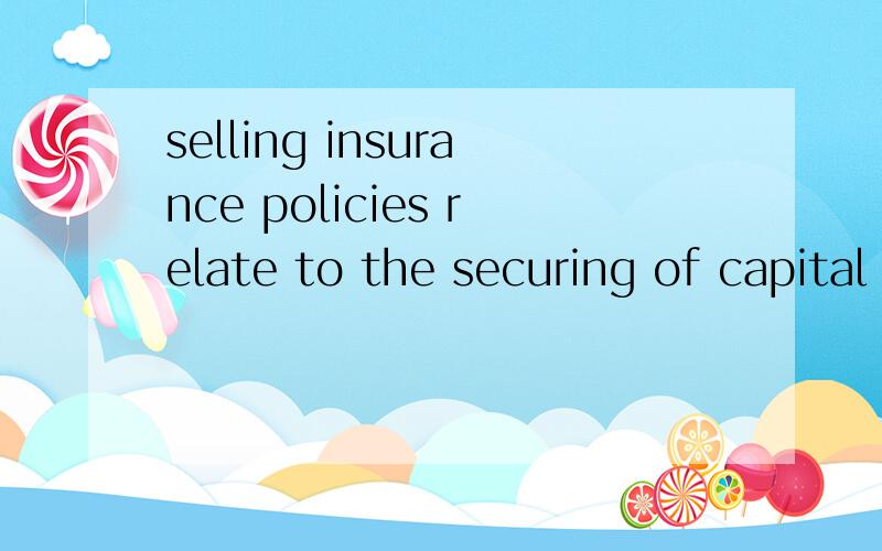 selling insurance policies relate to the securing of capital