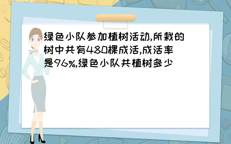 绿色小队参加植树活动,所栽的树中共有480棵成活,成活率是96%,绿色小队共植树多少