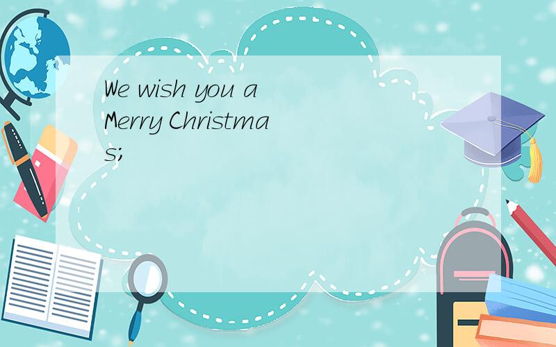 We wish you a Merry Christmas;