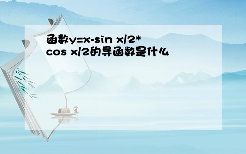 函数y=x-sin x/2*cos x/2的导函数是什么