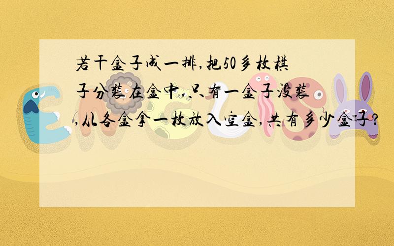 若干盒子成一排,把50多枚棋子分装在盒中,只有一盒子没装,从各盒拿一枚放入空盒,共有多少盒子?