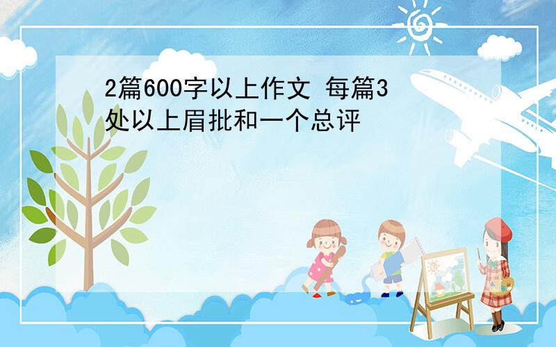 2篇600字以上作文 每篇3处以上眉批和一个总评