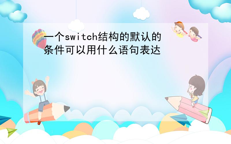 一个switch结构的默认的条件可以用什么语句表达