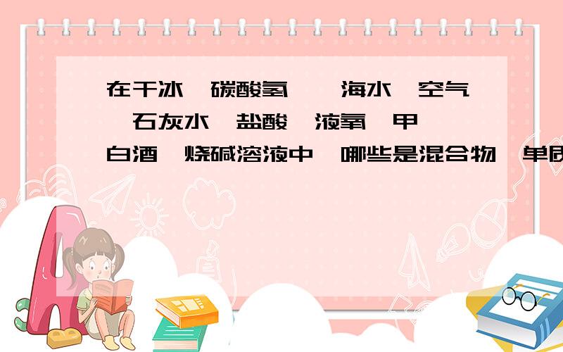 在干冰、碳酸氢铵、海水、空气、石灰水、盐酸、液氧、甲烷、白酒、烧碱溶液中,哪些是混合物,单质,氧化物