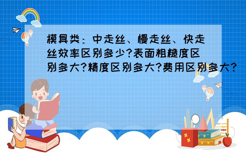 模具类：中走丝、慢走丝、快走丝效率区别多少?表面粗糙度区别多大?精度区别多大?费用区别多大?