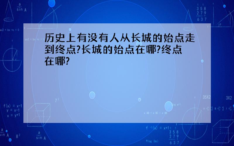 历史上有没有人从长城的始点走到终点?长城的始点在哪?终点在哪?