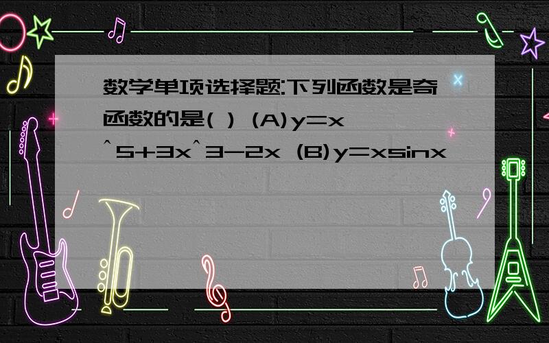 数学单项选择题:下列函数是奇函数的是( ) (A)y=xˆ5+3xˆ3-2x (B)y=xsinx