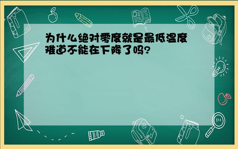 为什么绝对零度就是最低温度 难道不能在下降了吗?