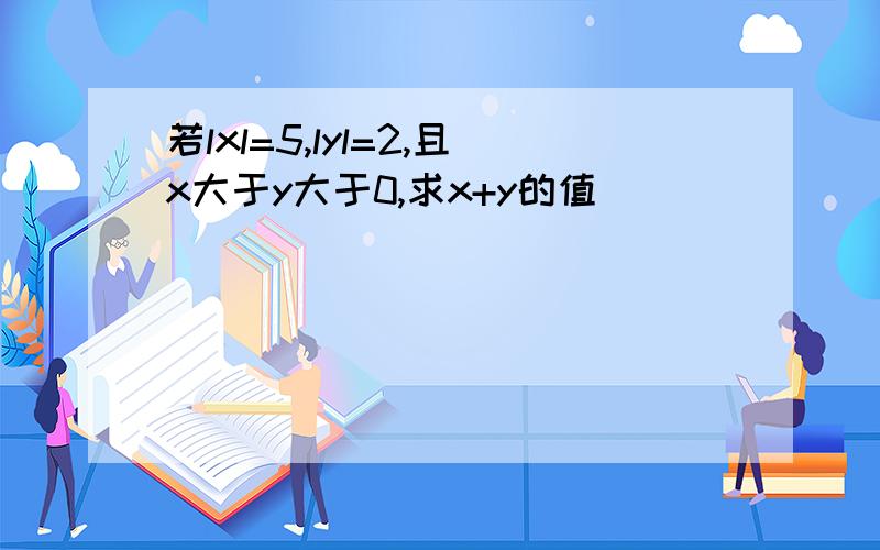 若lxl=5,lyl=2,且x大于y大于0,求x+y的值