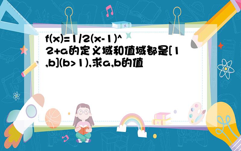 f(x)=1/2(x-1)^2+a的定义域和值域都是[1,b](b>1),求a,b的值