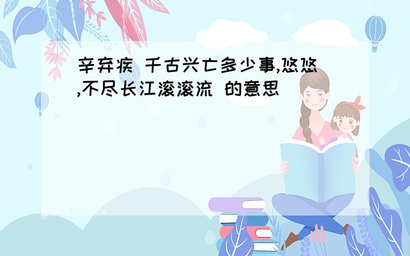 辛弃疾 千古兴亡多少事,悠悠,不尽长江滚滚流 的意思