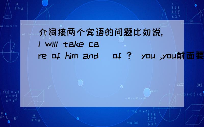 介词接两个宾语的问题比如说,i will take care of him and (of ?)you ,you前面要加